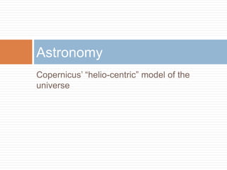 Astronomy
Copernicus‘ ―helio-centric‖ model of the
universe
 