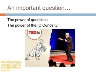 An important question…
     The power of questions.
     The power of the IC Curiosity!




http://www.youtube.
com/watch?v=F8U
FGu2M2gM&featur
e=g-hist
 
