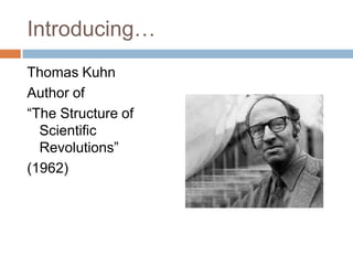 Introducing…
Thomas Kuhn
Author of
―The Structure of
  Scientific
  Revolutions‖
(1962)
 