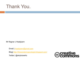 Thank You.




Mr Ragnar J Haabjoern


   Email | rhaabjoern@gmail.com
   Blog| http://thewonderingecologist.blogspot.com/
   Twitter | @whyhowwho
 