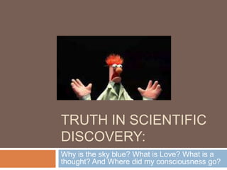 TRUTH IN SCIENTIFIC
DISCOVERY:
Why is the sky blue? What is Love? What is a
thought? And Where did my consciousness go?
 