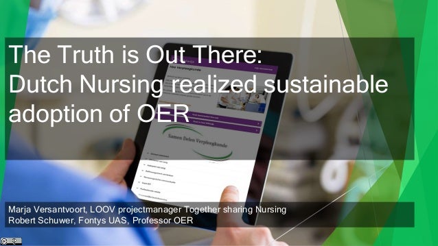 The Truth is Out There:
Dutch Nursing realized sustainable
adoption of OER
Marja Versantvoort, LOOV projectmanager Together sharing Nursing
Robert Schuwer, Fontys UAS, Professor OER
 
