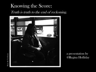 Knowing the Score:
                     Truth is truth to the end of reckoning.




                                                           a presentation by
Photo By Ted Eytan




                                                           @Regina Holliday
 