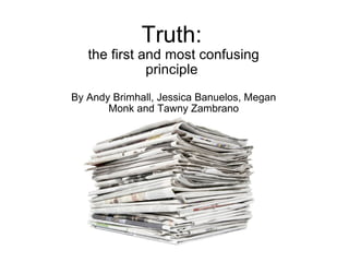 Truth & Journalism Truth:   the first and most confusing principle  By Andy Brimhall, Jessica Banuelos, Megan Monk and Tawny Zambrano 