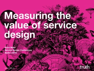 www.truth.ms
Measuring the
value of service
design
Erick Mohr
Service Design Conference
Berlin | 2010
 