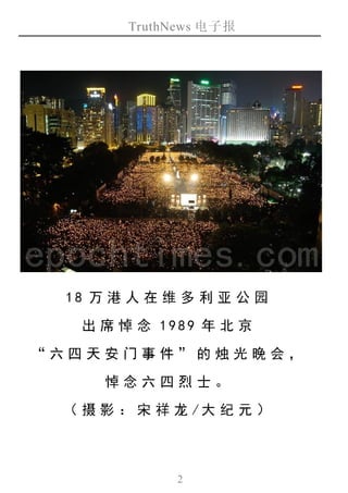 TruthNews 电子报
2
18 万港人在 维多 利亚 公园
出席悼 念 1989 年北 京
“六四 天安 门事件 ”的 烛光 晚会 ，
悼念六 四烈 士 。
（摄影 ： 宋 祥龙 /大 纪元 ）
 