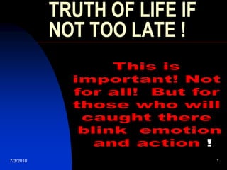 5/12/2003 1 TRUTH OF LIFE IF NOT TOO LATE ! This is  important! Not  for all!  But for  those who will  caught there  blink  emotion  and action ! 
