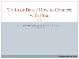 Truth or Dare? How to Connect
          with Pros

    THE APPROPRIATE WAY TO CONNECT
                ONLINE




                               Erin Pope & Hanna Balla
 