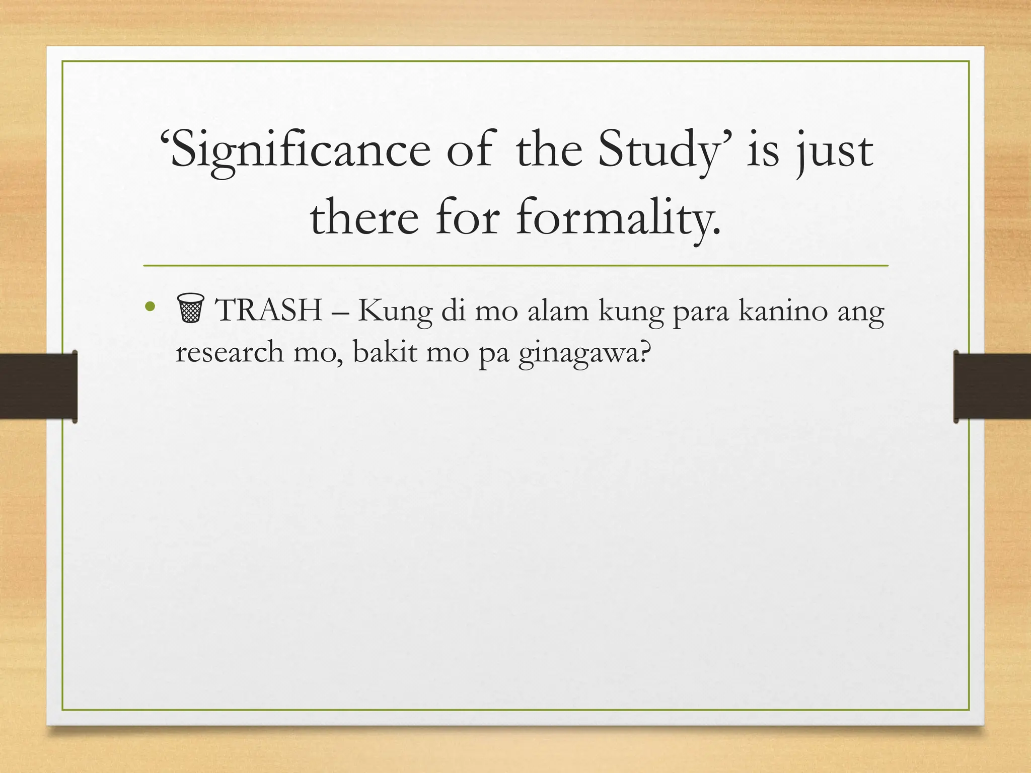 ‘Significance of the Study’ is just
there for formality.
• 🗑️TRASH – Kung di mo alam kung para kanino ang
research mo, bakit mo pa ginagawa?
 