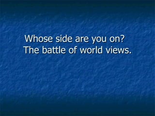 Whose side are you on?  The battle of world views. 