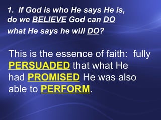 If God is who He says He is,  do we  BELIEVE  God can  DO   what He says he will  DO ?     This is the essence of faith:  fully  PERSUADED  that what He  had  PROMISED  He was also able to  PERFORM .  