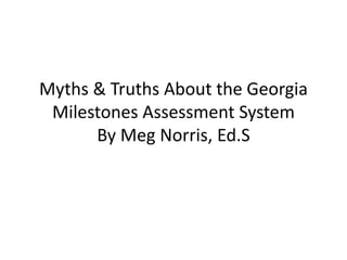 Myths & Truths About the Georgia
Milestones Assessment System
By Meg Norris, Ed.S
 