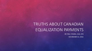 TRUTHS ABOUT CANADIAN
EQUALIZATION PAYMENTS
BY: PAUL YOUNG, CGA, CPA
NOVEMBER 13, 2016
 