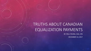 TRUTHS ABOUT CANADIAN
EQUALIZATION PAYMENTS
BY: PAUL YOUNG, CGA, CPA
DECEMBER 14, 2017
 