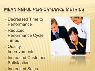 MEANINGFUL PERFORMANCE METRICS

 Decreased Time to
  Performance
 Reduced
  Performance Cycle
  Times
 Quality
  Improvements
 Increased Customer
  Satisfaction
 Increased Sales
 