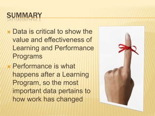 SUMMARY

 Data is critical to show the
  value and effectiveness of
  Learning and Performance
  Programs
 Performance is what
  happens after a Learning
  Program, so the most
  important data pertains to
  how work has changed
 