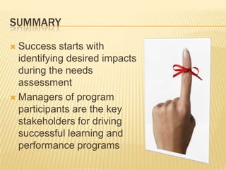 SUMMARY

 Success starts with
  identifying desired impacts
  during the needs
  assessment
 Managers of program
  participants are the key
  stakeholders for driving
  successful learning and
  performance programs
 