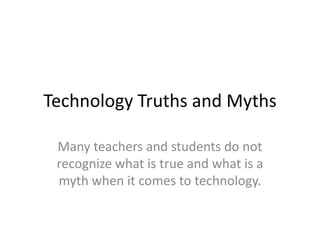 Technology Truths and Myths  Many teachers and students do not recognize what is true and what is a myth when it comes to technology. 