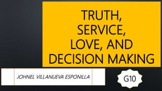 TRUTH,
SERVICE,
LOVE, AND
DECISION MAKING
JOHNEL VILLANUEVA ESPONILLA
G10
 