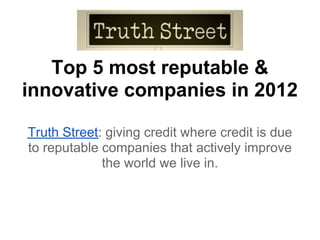 Top 5 most reputable &
innovative companies in 2012

Truth Street: giving credit where credit is due
to reputable companies that actively improve
             the world we live in.
 
