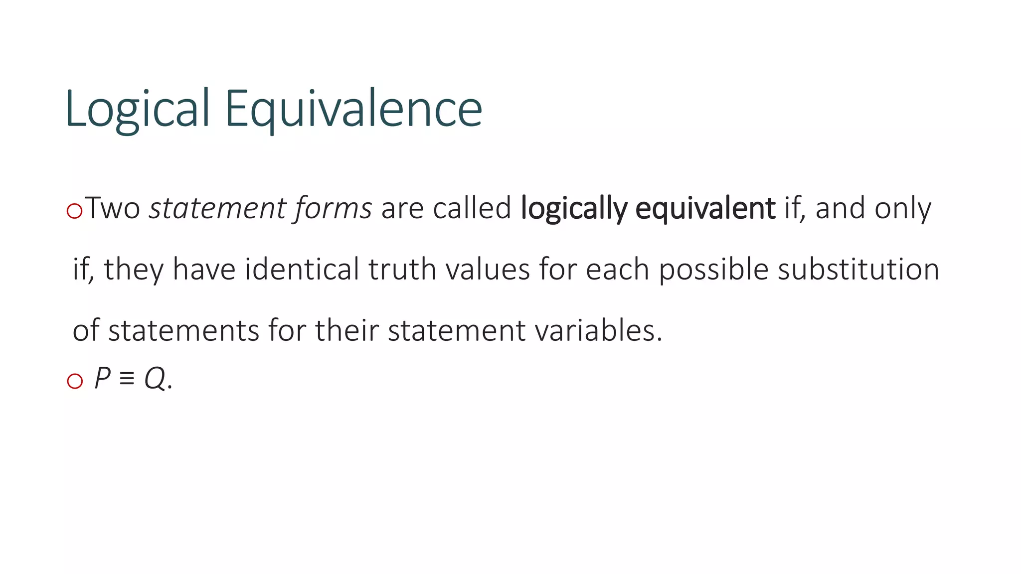 Logical Equivalence
oTwo statement forms are called logically equivalent if, and only
if, they have identical truth values for each possible substitution
of statements for their statement variables.
o P ≡ Q.
 