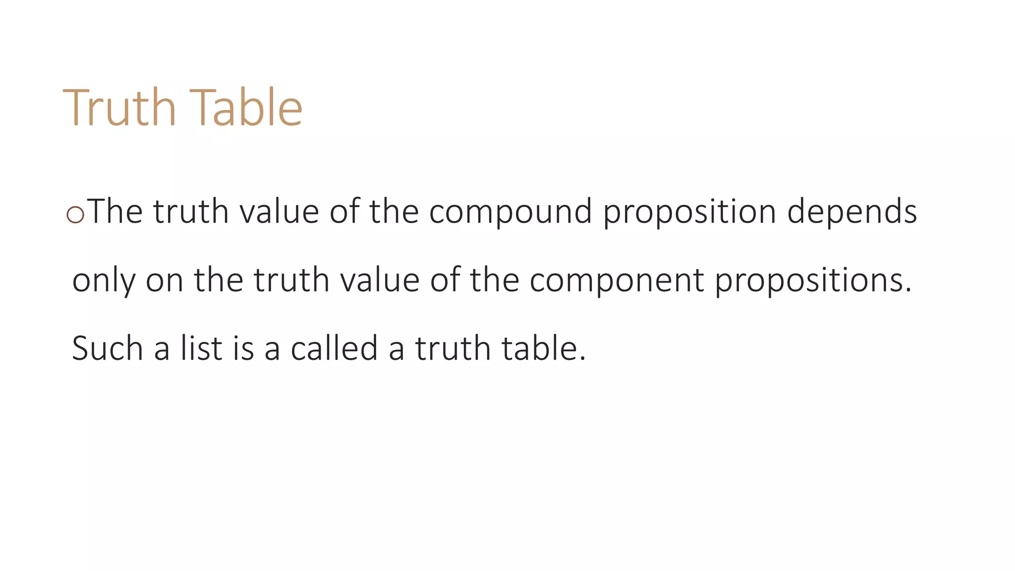 Truth Table
oThe truth value of the compound proposition depends
only on the truth value of the component propositions.
Such a list is a called a truth table.
 