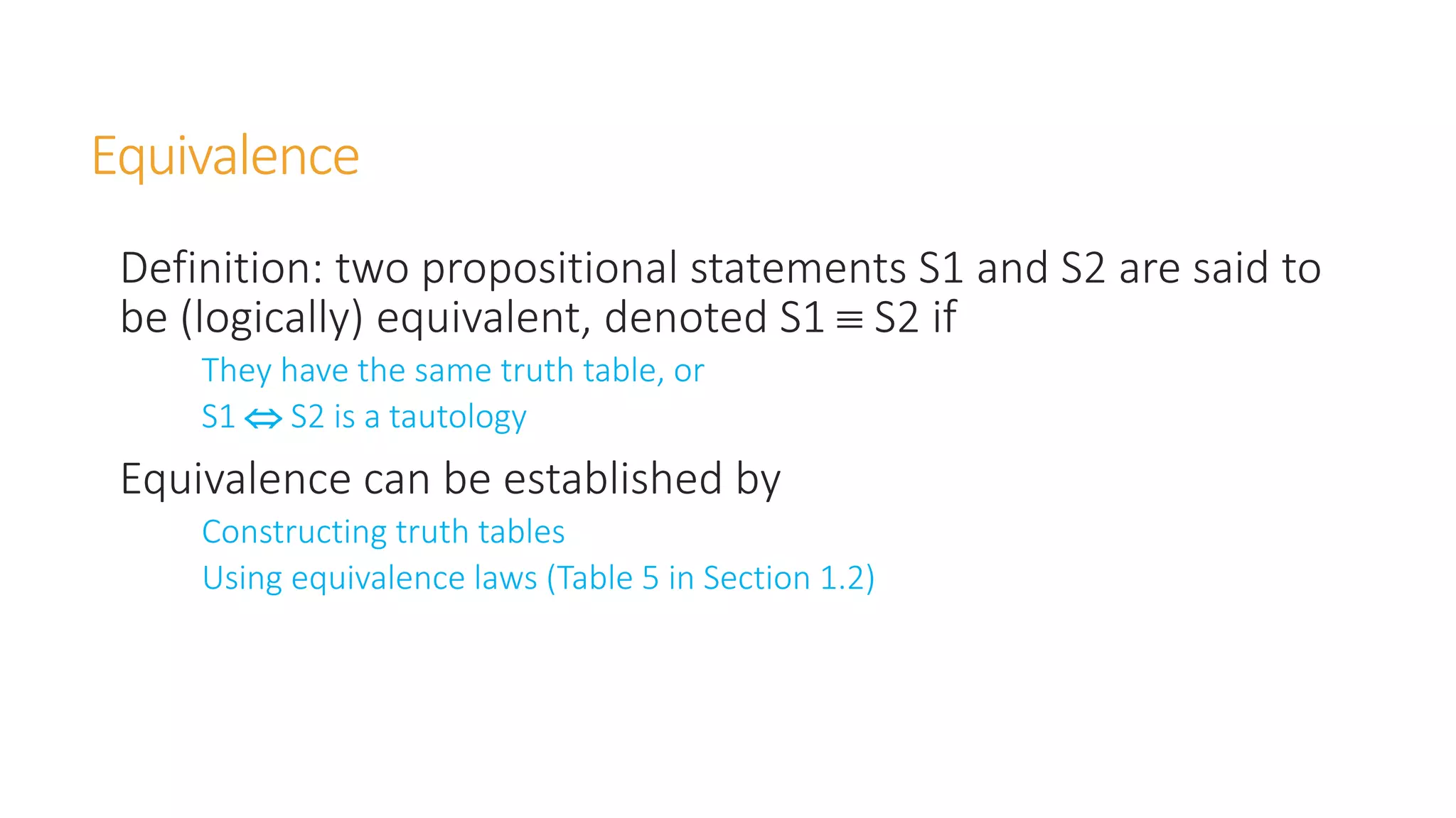 Equivalence
Definition: two propositional statements S1 and S2 are said to
be (logically) equivalent, denoted S1  S2 if
They have the same truth table, or
S1  S2 is a tautology
Equivalence can be established by
Constructing truth tables
Using equivalence laws (Table 5 in Section 1.2)
 