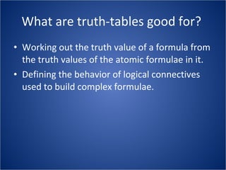 What are truth-tables good for?  Working out the truth value of a formula from the truth values of the atomic formulae in it. Defining the behavior of logical connectives used to build complex formulae. 