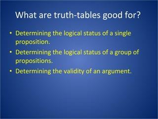 What are truth-tables good for?  Determining the logical status of a single proposition. Determining the logical status of a group of propositions. Determining the validity of an argument. 