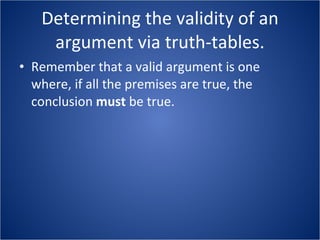 Determining the validity of an argument via truth-tables. Remember that a valid argument is one where, if all the premises are true, the conclusion  must  be true. 