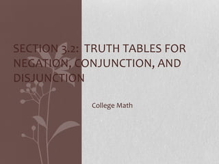 College Math SECTION 3.2:  TRUTH TABLES FOR NEGATION, CONJUNCTION, AND DISJUNCTION 