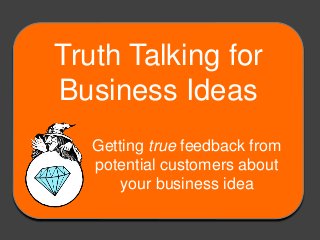 Truth Talking for
Business Ideas
Getting true feedback from
potential customers about
your business idea
 