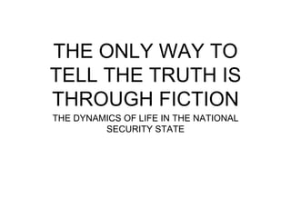 THE ONLY WAY TO
TELL THE TRUTH IS
THROUGH FICTION
THE DYNAMICS OF LIFE IN THE NATIONAL
SECURITY STATE
 