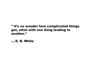 " It's no wonder how complicated things
get, what with one thing leading to
another."
... E. B. White
 
