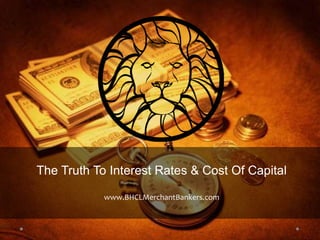 The Truth To Interest Rates & Cost Of Capital
www.BHCLMerchantBankers.com
 