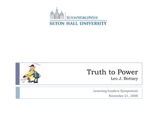 Truth to Power
           Leo J. Bottary


 Learning Leaders Symposium
         November 21, 2008
 