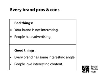 Every brand pros & cons

    Bad things:

•   Your brand is not interesting.

•   People hate advertising.


    Good things:
• Every brand has some interesting angle.
• People love interesting content.
 