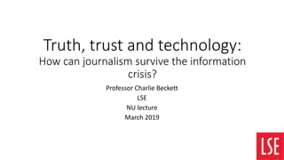 Truth, trust and technology:
How can journalism survive the information
crisis?
Professor Charlie Beckett
LSE
NU lecture
March 2019
 