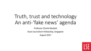 Truth, trust and technology
An anti-‘fake news’ agenda
Professor Charlie Beckett
Asian Journalism Fellowship, Singapore
August 2017
 