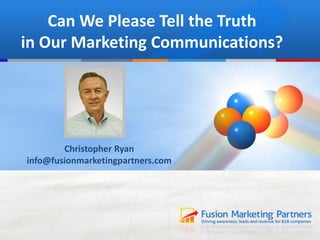 Can We Please Tell the Truth
in Our Marketing Communications?
Christopher Ryan
info@fusionmarketingpartners.com
 