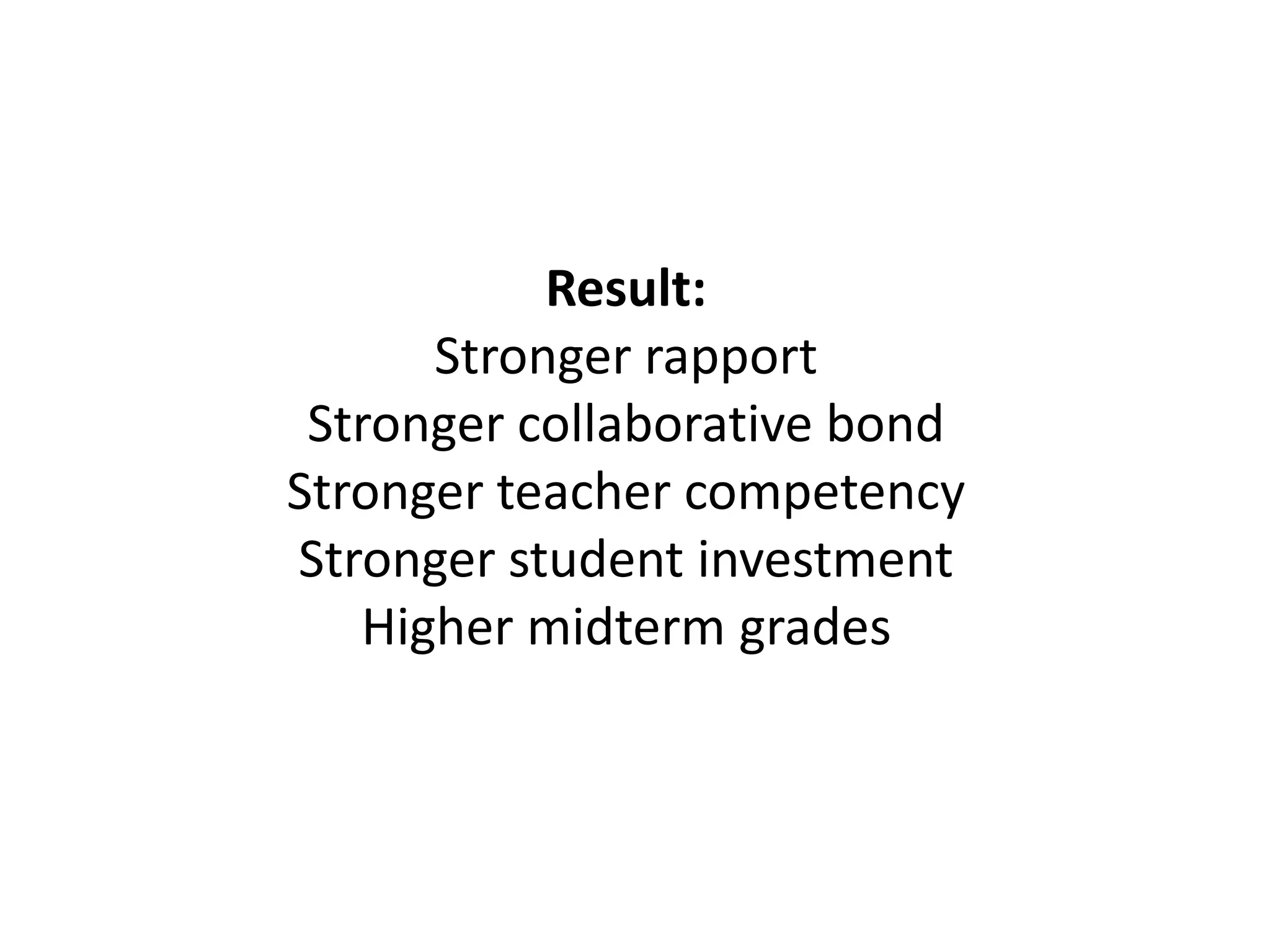 Result:
Stronger rapport
Stronger collaborative bond
Stronger teacher competency
Stronger student investment
Higher midterm grades
 