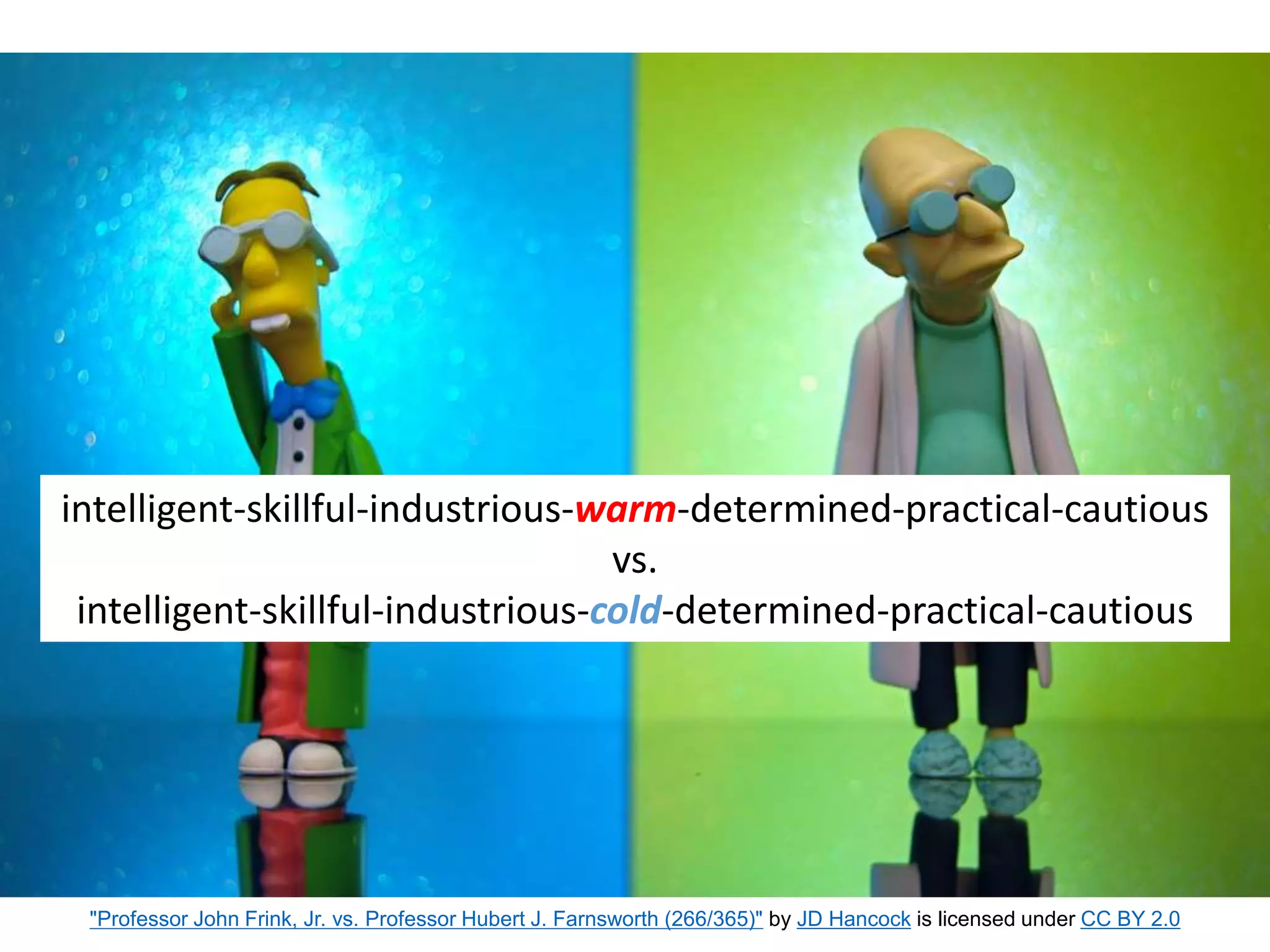 intelligent-skillful-industrious-warm-determined-practical-cautious
vs.
intelligent-skillful-industrious-cold-determined-practical-cautious
"Professor John Frink, Jr. vs. Professor Hubert J. Farnsworth (266/365)" by JD Hancock is licensed under CC BY 2.0
 