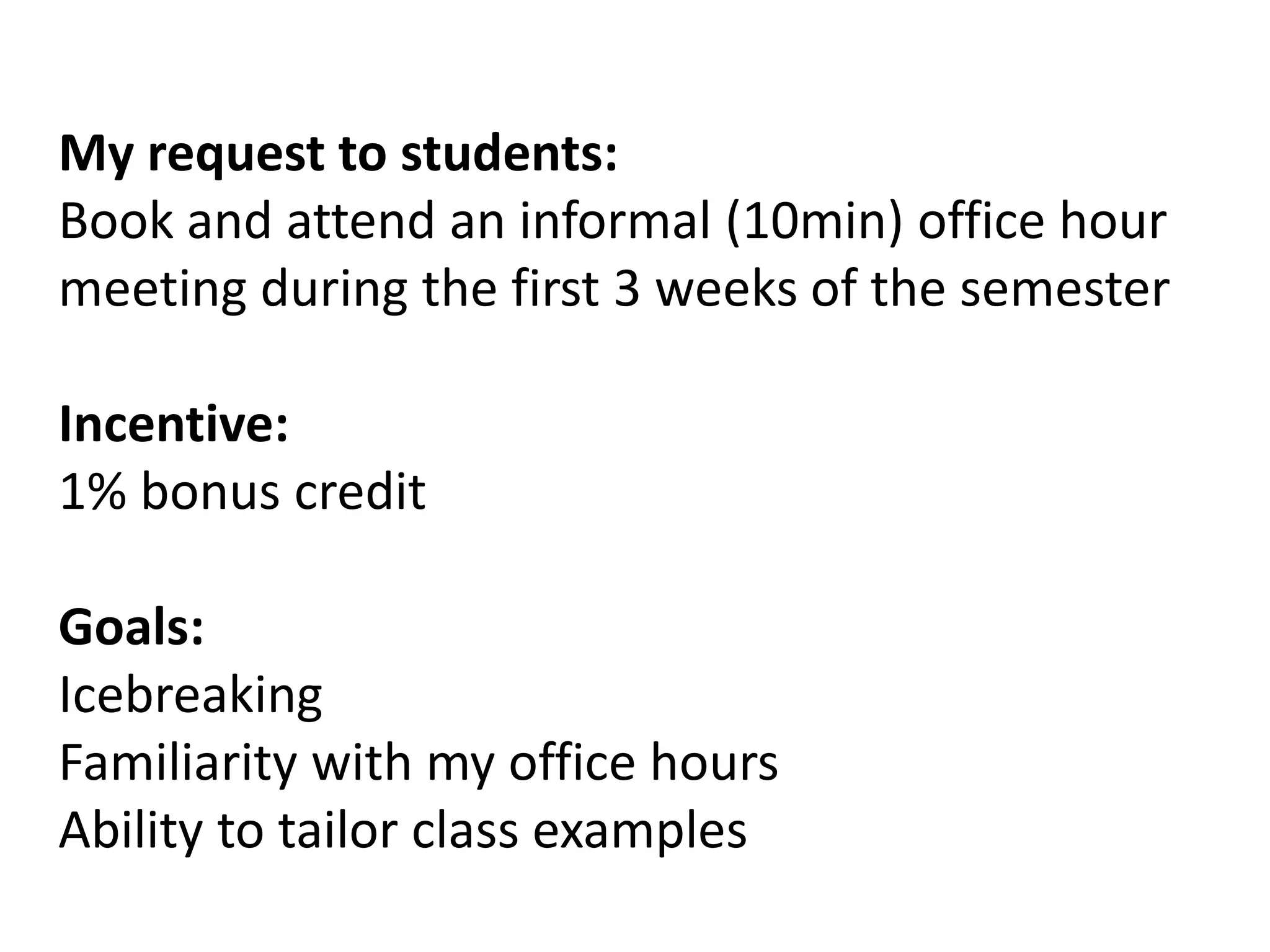 My request to students:
Book and attend an informal (10min) office hour
meeting during the first 3 weeks of the semester
Incentive:
1% bonus credit
Goals:
Icebreaking
Familiarity with my office hours
Ability to tailor class examples
 