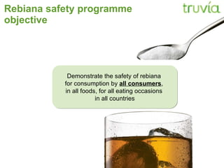 Rebiana safety programme objective Demonstrate the safety of rebiana  for consumption by  all consumers ,  in all foods, for all eating occasions  in all countries 