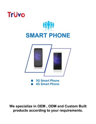 SMART PHONE
3G Smart Phone
4G Smart Phone
We specialize in OEM , ODM and Custom Built
products according to your requirements.
 