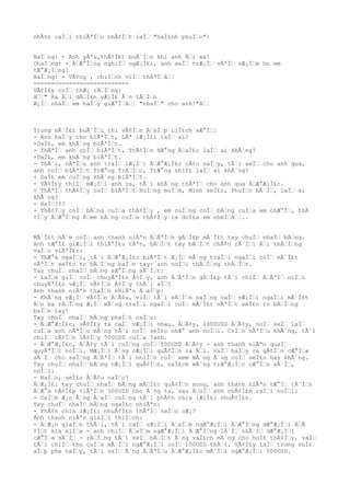 nhÃ¢n caÌ€i thiÃªÌ€u nhÃ¢Ì€t laÌ€ "haÌ£nh phuÌ€c"!
NaÌ€ng: - Anh yÃªu,thÃ¢Ì£t buÃ´Ì€n khi anh Ä€i xa!
ChaÌ€ng: - Ä€Æ°Ì€ng nghiÌ€ ngÆ¡Ì£i, anh seÌ€ trÆ¡Ì€ vÃªÌ€ sÆ¡Ì€m hn em
tÆ°Æ¡Ì€ng!
NaÌ€ng: - VÃ¢ng , chiÌ€nh viÌ€ thÃªÌ€â€¦
===========================
VÃ¢Ì£y coÌ€ thÆ¡ rÄ€Ì€ng:
â€¦" Ra Ä€i dÄ€Ì£n vÆ¡Ì£ Ã´n tÃ´Ì€n
Æ¡Ì€ nhaÌ€ em haÌ€y giÆ°Ì€â€¦ "nhaÌ€" cho anh!"â€¦
Trong mÃ´Ì£t buÃ´Ì€i thi vÃ¢Ì€n Ä€aÌ€p LiÌ£ch sÆ°Ì€:
- Anh haÌ€y cho biÃªÌ€t, LÃª lÆ¡Ì£i laÌ€ ai?
+DaÌ£, em khÃ´ng biÃªÌ€t.
- ThÃªÌ€ anh coÌ€ biÃªÌ€t, TrÃ¢Ì€n HÆ°ng Ä€aÌ£o laÌ€ ai khÃ´ng?
+DaÌ£, em khÃ´ng biÃªÌ€t.
- ThÃ´i, nÃªÌ€u anh traÌ€ lÆ¡Ì€i Ä€Æ°Æ¡Ì£c cÃ¢u naÌ€y, tÃ´i seÌ€ cho anh qua,
anh coÌ€ biÃªÌ€t TrÆ°ng TrÄ€Ì€c, TrÆ°ng nhiÌ£ laÌ€ ai khÃ´ng?
+ DaÌ£ em cuÌ€ng khÃ´ng biÃªÌ€t.
- VÃ¢Ì£y thiÌ€ mÆ¡Ì€i anh ra, tÃ´i khÃ´ng thÃªÌ€ cho anh qua Ä€Æ°Æ¡Ì£c.
+ ThÃªÌ€ thÃ¢Ì€y coÌ€ biÃªÌ€t HuÌ€ng moÌ€m, Minh seÌ£o, PhuÌ€c bÃ´Ì€, laÌ€ ai
khÃ´ng?
- HaÌ€???
+ ThÃ¢Ì€y coÌ€ bÄ€ng cuÌ€a thÃ¢Ì€y , em cuÌ€ng coÌ€ bÄ€ng cuÌ€a em chÆ°Ì€, thÃ
¢Ì€y Ä€Æ°Ì€ng Ä€em bÄ€ng cuÌ€a thÃ¢Ì€y ra doÌ£a em nheÌ€â€¦..
MÃ´Ì£t hÃ´m coÌ€ anh thanh niÃªn Ä€ÃªÌ€n gÄ€Ì£p mÃ´Ì£t tay chuÌ€ nhaÌ€ bÄ€ng.
Anh tÆ°Ì£ giÆ¡Ì€i thiÃªÌ£u tÃªn, bÄ€Ì€t tay bÄ€Ì€t chÃ¢n rÃ´Ì€i Ä€i thÄ€Ì€ng
vaÌ€o viÃªÌ£c:
- ThÆ°a ngaÌ€i, tÃ´i Ä€Æ°Æ¡Ì£c biÃªÌ€t Æ¡Ì€ mÃ´ng traÌ€i ngaÌ€i coÌ€ mÃ´Ì£t
vÃªÌ€t seÌ£o to bÄ€Ì€ng baÌ€n tay- anh noÌ€i thÄ€Ì€ng thÄ€Ì€n.
Tay chuÌ€ nhaÌ€ bÄ€ng sÆ°Ì€ng sÃ´Ì€t:
- LaÌ€m giÌ€ coÌ€ chuyÃªÌ£n Ã¢Ì€y, anh Ä€ÃªÌ€n gÄ€Ì£p tÃ´i chiÌ€ Ä€ÃªÌ€ noÌ€i
chuyÃªÌ£n vÆ¡Ì€ vÃ¢Ì€n Ã¢Ì€y thÃ´i aÌ€?
Anh thanh niÃªn thaÌ€n nhiÃªn Ä€aÌ€p:
- KhÃ´ng vÆ¡Ì€ vÃ¢Ì€n Ä€Ã¢u, viÌ€ tÃ´i sÄ€Ì€n saÌ€ng caÌ€ vÆ¡Ì€i ngaÌ€i mÃ´Ì£t
Ä€n ba rÄ€Ì€ng Æ¡Ì€ mÃ´ng traÌ€i ngaÌ€i coÌ€ mÃ´Ì£t vÃªÌ€t seÌ£o to bÄ€Ì€ng
baÌ€n tay!
Tay chuÌ€ nhaÌ€ bÄ€ng phaÌ€t caÌ€u:
- Ä€Æ°Æ¡Ì£c, vÃ¢Ì£y ta caÌ€ vÆ¡Ì€i nhau. Ä€Ã¢y, 1000USD Ä€Ã¢y, noÌ€ seÌ€ laÌ€
cuÌ€a anh nÃªÌ€u mÃ´ng tÃ´i coÌ€ seÌ£o nhÆ° anh noÌ€i. CoÌ€n nÃªÌ€u khÃ´ng, tÃ´i
chiÌ€ cÃ¢Ì€n lÃ¢Ì€y 500USD cuÌ€a ?anh.
- Ä€Æ°Æ¡Ì£c, Ä€Ã¢y tÃ´i cuÌ€ng coÌ€ 500USD Ä€Ã¢y - anh thanh niÃªn quaÌ€
quyÃªÌ€t noÌ€i. MÆ¡Ì€i Ã´ng cÆ¡Ì€i quÃ¢Ì€n ra Ä€i. VaÌ€ haÌ€y ra gÃ¢Ì€n cÆ°Ì€a
sÃ´Ì€ cho saÌ€ng Ä€ÃªÌ€ tÃ´i nhiÌ€n roÌ€ xem mÃ´ng Ã´ng coÌ€ seÌ£o hay khÃ´ng.
Tay chuÌ€ nhaÌ€ bÄ€ng cÆ¡Ì€i quÃ¢Ì€n, vaÌ£ch mÃ´ng trÆ°Æ¡Ì€c cÆ°Ì€a sÃ´Ì€,
noÌ€i:
- NaÌ€o, seÌ£o Ä€Ã¢u naÌ€o?
Ä€Æ¡Ì£i tay chuÌ€ nhaÌ€ bÄ€ng mÄ€Ì£c quÃ¢Ì€n xong, anh thanh niÃªn tÆ°Ì€ tÃ´Ì€n
Ä€Æ°a tÃ¢Ì£p tiÃªÌ€n 500USD cho Ã´ng ta, sau Ä€oÌ€ anh chÃ¢Ì£m raÌ€i noÌ€i:
- CaÌ€m Æ¡n Ã´ng Ä€aÌ€ cuÌ€ng tÃ´i phÃ¢n chia lÆ¡Ì£i nhuÃ¢Ì£n.
Tay chuÌ€ nhaÌ€ bÄ€ng ngaÌ£c nhiÃªn:
- PhÃ¢n chia lÆ¡Ì£i nhuÃ¢Ì£n thÃªÌ€ naÌ€o cÆ¡?
Anh thanh niÃªn giaÌ€i thiÌ€ch:
- Ä€Æ¡n giaÌ€n thÃ´i, tÃ´i caÌ€ vÆ¡Ì€i Ä€aÌ€m ngÆ°Æ¡Ì€i Ä€Æ°Ì€ng dÆ°Æ¡Ì€i Ä€Ã
¢Ì€t kia kiÌ€a - anh chiÌ€ Ä€aÌ€m ngÆ°Æ¡Ì€i Ä€Æ°Ì€ng lÃ´Ì€ nhÃ´Ì€ dÆ°Æ¡Ì€i
cÆ°Ì€a sÃ´Ì€ - rÄ€Ì€ng tÃ´i seÌ€ bÄ€Ì€t Ã´ng vaÌ£ch mÃ´ng cho hoÌ£ thÃ¢Ì€y, vaÌ€
tÃ´i chiÌ€ thu cuÌ€a mÃ´Ì€i ngÆ°Æ¡Ì€i coÌ€ 100USD thÃ´i. VÃ¢Ì£y laÌ€ trong vuÌ£
aÌ€p phe naÌ€y, tÃ´i vaÌ€ Ã´ng Ä€ÃªÌ€u Ä€Æ°Æ¡Ì£c mÃ´Ì€i ngÆ°Æ¡Ì€i 500USD.
 