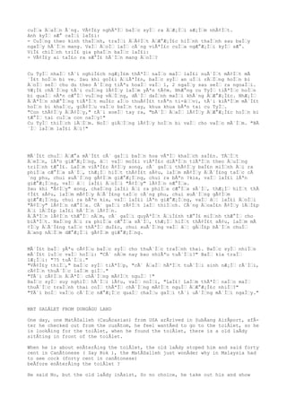 cuÌŠa ÄŠaÌŠn Ã´ng. VÃ¢Ì£y nghÃªÌŠ baÌŠc syÌŠ ra ÄŠÆ¡ÌŠi sÆ¡ÌŠm nhÃ¢ÌŠt.
Anh kyÌŠ sÆ° caÌŠi laÌ£i:
- CuÌŠng theo kinh thaÌŠnh, traÌŠi ÄŠÃ¢ÌŠt ÄŠÆ°Æ¡Ì£c hiÌŠnh thaÌŠnh sau baÌŠy
ngaÌŠy hÃ´ÌŠn mang. VaÌŠ ÄŠoÌŠ laÌŠ cÃ´ng viÃªÌ£c cuÌŠa ngÆ°Æ¡ÌŠi kyÌŠ sÆ°.
ViÌ£ chiÌŠnh triÌ£ gia phaÌŠn baÌŠc laÌ£i:
- VÃ¢Ì£y ai taÌ£o ra sÆ°Ì£ hÃ´ÌŠn mang ÄŠoÌŠ?
Cu TyÌŠ nhaÌŠ tÃ´i nghiÌ£ch ngÆ¡Ì£m thÃªÌŠ naÌŠo maÌŠ laÌ£i nuÃ´ÌŠt mÃ¢ÌŠt mÃ
´Ì£t hoÌŠn bi ve. Sau khi goÌ£i ÄŠiÃªÌ£n, baÌŠc syÌŠ an uÌŠi rÄŠÌŠng hoÌŠn bi
ÄŠoÌŠ seÌŠ chu du theo Ã´ÌŠng tiÃªu hoaÌŠ vaÌŠ 1, 2 ngaÌŠy sau seÌŠ ra ngoaÌŠi.
VÆ¡Ì£ chÃ´ÌŠng tÃ´i cuÌŠng lÃ¢ÌŠy laÌŠm yÃªn tÃ¢m. NhÆ°ng cu TyÌŠ tiÃªÌŠc hoÌŠn
bi quaÌŠ nÃªn cÆ°ÌŠ vuÌŠng vÄŠÌŠng, dÃ´ÌŠ daÌŠnh maÌŠi khÃ´ng ÄŠÆ°Æ¡Ì£c. NhÆ¡ÌŠ
ÄŠÃªÌŠn nhÆ°ÌŠng tiÃªÌŠt muÌ£c aÌŠo thuÃ¢Ì£t trÃªn ti-âŠŠvi, tÃ´i kiÃªÌŠm mÃ´Ì£t
hoÌŠn bi khaÌŠc, giÃ¢ÌŠu vaÌŠo baÌŠn tay, khua khua bÃªn tai cu TyÌŠ.
"Con thÃ¢ÌŠy ÄŠÃ¢ÌŠy," tÃ´i xoeÌŠ tay ra, "bÃ´ÌŠ ÄŠaÌŠ lÃ¢ÌŠy ÄŠÆ°Æ¡Ì£c hoÌŠn bi
tÆ°ÌŠ tai cuÌŠa con naÌŠy!"
Cu TyÌŠ thiÌŠch lÄŠÌŠm. NoÌŠ giÄŠÌŠng lÃ¢ÌŠy hoÌŠn bi vaÌŠ cho vaÌŠo mÃ´ÌŠm. "BÃ
´ÌŠ laÌŠm laÌ£i ÄŠi!"
MÃ´Ì£t chuÌŠ ÄŠÆ°a mÃ´Ì£t cÃ´ gaÌŠi baÌŠn hoa vÃªÌŠ khaÌŠch saÌ£n. TÄŠÌŠt
ÄŠeÌŠn, lÃªn giÆ°Æ¡ÌŠng, âŠ¦ vaÌŠ moÌ£i viÃªÌ£c diÃªÌŠn tiÃªÌŠn theo ÄŠuÌŠng
triÌŠnh tÆ°Ì£. LaÌŠm viÃªÌ£c Ã¢ÌŠy xong, cÃ´ gaÌŠi thÃ¢ÌŠy baÌ£n miÌŠnh ÄŠi ra
phiÌŠa cÆ°ÌŠa sÃ´ÌŠ, thÆ¡ÌŠ hiÌŠt thÃ¢Ì£t sÃ¢u, laÌŠm mÃ¢ÌŠy ÄŠÃ´Ì£ng taÌŠc cÃ
´ng phu, chui xuÃ´ÌŠng gÃ¢ÌŠm giÆ°Æ¡ÌŠng, chui ra bÃªn ?kia, vaÌŠ laÌ£i lÃªn
giÆ°Æ¡ÌŠng, vaÌŠ âŠ¦ laÌ£i ÄŠoÌŠi "Ã¢ÌŠy" lÃ¢ÌŠn nÆ°ÌŠa.
Sau khi "Ã¢ÌŠy" xong, chaÌŠng laÌ£i ÄŠi ra phiÌŠa cÆ°ÌŠa sÃ´ÌŠ, thÆ¡ÌŠ hiÌŠt thÃ
¢Ì£t sÃ¢u, laÌŠm mÃ¢ÌŠy ÄŠÃ´Ì£ng taÌŠc cÃ´ng phu, chui xuÃ´ÌŠng gÃ¢ÌŠm
giÆ°Æ¡ÌŠng, chui ra bÃªn kia, vaÌŠ laÌ£i lÃªn giÆ°Æ¡ÌŠng, vaÌŠ âŠ¦ laÌ£i ÄŠoÌŠi
"Ã¢ÌŠy" lÃ¢ÌŠn nÆ°ÌŠa. CÃ´ gaÌŠi rÃ¢ÌŠt laÌŠ thiÌŠch. CÃ´ng ÄŠoaÌ£n Ã¢ÌŠy lÄŠÌ£p
ÄŠi lÄŠÌ£p laÌ£i bÃ´ÌŠn lÃ¢ÌŠn.
ÄŠÃªÌŠn lÃ¢ÌŠn thÆ°ÌŠ nÄŠm, cÃ´ gaÌŠi quyÃªÌŠt ÄŠiÌ£nh tÆ°Ì£ miÌŠnh thÆ°ÌŠ cho
biÃªÌŠt. NaÌŠng ÄŠi ra phiÌŠa cÆ°ÌŠa sÃ´ÌŠ, thÆ¡ÌŠ hiÌŠt thÃ¢Ì£t sÃ¢u, laÌŠm mÃ
¢ÌŠy ÄŠÃ´Ì£ng taÌŠc thÃªÌŠ duÌ£c, chui xuÃ´ÌŠng vaÌŠ âŠ¦ gÄŠÌ£p bÃ´ÌŠn chuÌŠ
ÄŠang nÄŠÌŠm dÆ°Æ¡ÌŠi gÃ¢ÌŠm giÆ°Æ¡ÌŠng.
MÃ´Ì£t baÌŠ yÃªu cÃ¢ÌŠu baÌŠc syÌŠ cho thuÃ´ÌŠc traÌŠnh thai. BaÌŠc syÌŠ nhiÌŠn
mÃ´Ì£t luÌŠc vaÌŠ hoÌŠi: "CÃ´ nÄŠm nay bao nhiÃªu tuÃ´ÌŠi?" BaÌŠ kia traÌŠ
lÆ¡ÌŠi: "75 tuÃ´ÌŠi."
"VÃ¢Ì£y thiÌŠ," baÌŠc syÌŠ tiÃªÌŠp, "cÃ´ ÄŠaÌŠ hÃªÌŠt tuÃ´ÌŠi sinh nÆ¡ÌŠ rÃ´ÌŠi,
cÃ¢ÌŠn thuÃ´ÌŠc laÌŠm giÌŠ."
"TÃ´i cÃ¢ÌŠn ÄŠÃªÌŠ chÃ´ÌŠng mÃ¢ÌŠt nguÌŠ !"
BaÌŠc syÌŠ suy nghiÌŠ hÃ´ÌŠi lÃ¢u, vaÌŠ noÌŠi, "LaÌ£! LaÌŠm thÃªÌŠ naÌŠo maÌŠ
thuÃ´ÌŠc traÌŠnh thai coÌŠ thÃªÌŠ chÃ´ÌŠng mÃ¢ÌŠt nguÌŠ ÄŠÆ°Æ¡Ì£c nhiÌŠ?"
"TÃ´i boÌŠ vaÌŠo cÃ´ÌŠc nÆ°Æ¡ÌŠc quaÌŠ chaÌŠu gaÌŠi tÃ´i uÃ´ÌŠng mÃ´ÌŠi ngaÌŠy."
MAT SALÂLET FROM DUNGÂGU LAND
One day, one MatÂSalleh (CauÂcasian) from USA arÂrived in SubÂang AirÂport, afÂ-
ter he checked out from the cusÂtom, he feel wantÂed to go to the toiÂlet, so he
is lookÂing for the toiÂlet, when he found the toiÂlet, there is a old laÂdy
sitÂting in front of the toiÂlet.
When he is about enÂterÂing the toiÂlet, the old laÂdy stoped him and said forty
cent in CanÂtonese ( Say Kok ), the MatÂSalleh just wonÂder why in Malaysia had
to see cock (forty cent in canÂtonese)
beÂfore enÂterÂing the toiÂlet ?
He said No, but the old laÂdy inÂsist, So no choice, he take out his and show
 