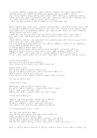 D. tiÌƒnh thÃ¢Ì£n troÌ£ng khi tiÃªu tiÃªÌƒn. CÃ¢Ì£u coÌƒ khaÌƒ nÄƒng tiÃªÌƒt
kiÃªÌ£m trong caÌƒ nhÆ°Ìƒng trÆ°Æ¡Ìƒng hÆ¡Ì£p khÃ´ng ai ngÆ¡Ìƒ tÆ¡Ìƒi.
CoÌƒ lÃ¢Ìƒn cÃ¢Ì£u Äƒang sÆ°Ìƒa maÌƒi nhaÌƒ trÃªn tÃ¢Ìƒng 2, trÆ°Æ¡Ì£t chÃ¢n,
ÄƒÃ¢m laÌ£i rÆ¡i xuÃ´Ìƒng ÄƒÃ¢Ìƒt. Khi rÆ¡i ngang qua cÆ°Ìƒa sÃ´Ìƒ bÃªÌƒp, thÃ
¢Ìƒy meÌ£ luÌƒi huÌƒi thÃ´Ìƒi cÆ¡m, cÃ¢Ì£u heÌƒt:
- HÃ´m nay khÃ´ng cÃ¢Ìƒn thÃ´Ìƒi phÃ¢Ìƒn con ÄƒÃ¢u meÌ£ aÌ£.
MÃ´Ì£t mÃ´Ì£t baÌƒ meÌ£ treÌƒ , mÃ´Ì£t saÌƒng chÆ¡Ìƒ con ÄƒÃªÌƒn nhaÌƒ treÌƒ, bÃ
´Ìƒng trÃªn ÄƒÆ°Æ¡Ìƒng Äƒi gÄƒÌ£p hai con choÌƒ noÌƒ "laÌƒm tiÌƒnh "vÆ¡Ìƒi nhau
xong chÆ°a ruÌƒt ra ÄƒÆ°Æ¡Ì£c thÃªÌƒ laÌƒ chuÌƒng kÃªu Ã¢Ìƒm iÌƒ lÃªn. ThÃ¢Ìƒy
vÃ¢Ì£y cÃ¢Ì£u con hoÌƒi meÌ£:
**meÌ£ Æ¡i sao hai con choÌƒ kia lai diÌƒnh vaÌƒo nhau thÃªÌƒ haÌƒ meÌ£ ?.
BaÌƒ meÌ£ treÌƒ ngÆ°Æ¡Ì£ng quaÌƒ chÄƒÌƒng biÃªÌƒt noÌƒi sao, beÌƒn traÌƒ
lÆ¡Ìƒi :
**Con thÃ¢Ìƒy khÃ´ng , hai con choÌƒ noÌƒ giÃ¢Ì£n nhau nÃªn chuÌƒng quay ÄƒiÌƒt
vaÌƒo nhau vaÌƒ caÌƒi nhau ÄƒÃ¢Ìƒy .
Äƒi song song vÆ¡Ìƒi hai meÌ£ con laÌƒ mÃ´Ì£t ngÆ°Æ¡Ìƒi ÄƒaÌƒn Ã´ng, ngÆ°Æ¡Ìƒi
naÌƒy thÃ¢Ìƒy vÃ¢Ì£y beÌƒn caÌƒi:
** khÃ´ng phaÌƒi ÄƒÃ¢u chaÌƒu aÌ£.
BaÌƒ meÌ£ tÆ°Ìƒc quaÌƒ beÌƒn caÌƒi:" ÄƒuÌƒng thÃªÌƒ coÌƒn giÌƒ nÆ°Ìƒa".
NgÆ°Æ¡Ìƒi ÄƒaÌƒn Ã´ng kia laÌ£i caÌƒi laÌ£i "KHÃ´ng phaÌƒi thÃªÌƒ." Hai
ngÆ°Æ¡Ìƒi cÆ°Ìƒ caÌƒi nhau cuÃ´Ìƒi cuÌƒng ngÆ°Æ¡Ìƒi ÄƒaÌƒn Ã´ng noÌƒi:
** aÌƒ , baÌƒ naÌƒy laÌ£i thiÌƒch caÌƒi nhau vÆ¡Ìƒi tÃ´i phaÌƒi khÃ´ng ?âƒ¦âƒ¦.
ViÌ£nh VuÌƒng TÃ¢Ìƒu
Hai hoÌƒn Ã´m lÃ¢Ìƒy VuÌƒng TÃ¢Ìƒu
ChiÌƒ khoan mÃ´Ì£t nhaÌƒt laÌƒ dÃ¢Ìƒu phun ra!
ViÌ£nh CÆ°Ìƒa LoÌƒ
KhÃ´ng Äƒi, khÃ´ng biÃªÌƒt CÆ°Ìƒa LoÌƒ
Äƒi rÃ´Ìƒi mÆ¡Ìƒi biÃªÌƒtâƒ¦ cÆ°Ìƒa miÌƒnh(*) mÆ¡Ìƒ ra
CÆ°Ìƒa miÌƒnh lÄƒÌƒm keÌƒ vaÌƒo ra
CuÌƒa nÃ´Ì£i, cuÌƒa ngoaÌ£i ÄƒÃªÌƒu quaâƒ¦ cÆ°Ìƒa miÌƒnh.
(*) CaÌƒng CÆ°Ìƒa LoÌƒ
ViÌ£nh ÄƒÃ´Ìƒ SÆ¡n
KhÃ´ng Äƒi, khÃ´ng biÃªÌƒt ÄƒÃ´Ìƒ SÆ¡n
Äƒi rÃ´Ìƒi mÆ¡Ìƒt biÃªÌƒt.. khÃ´ng hÆ¡n ÄƒÃ´Ìƒ nhaÌƒ!
ÄƒÃ´Ìƒ nhaÌƒ tuy noÌƒ hÆ¡i giaÌƒ
NhÆ°ng laÌƒ ÄƒÃ´Ìƒ thÃ¢Ì£t hÆ¡n laÌƒ ÄƒÃ´Ìƒ SÆ¡n.
ViÌ£nh DÃ´Ìƒc MÃ´ng(*)
ThÆ°Ìƒa ruÃ´Ì£ng ba bÆ¡Ìƒ caÌ£nh dÃ´Ìƒc MÃ´ng
TÆ°Ìƒ ngaÌƒy anh Äƒi vÃ¢Ìƒn boÌƒ khÃ´ng
Em mÆ¡Ìƒi ngÆ°Æ¡Ìƒi vÃªÌƒ gieo giÃ´Ìƒng laÌ£
CoÌƒ vÃªÌƒ, coÌƒ ÄƒÃ¢Ì£u coÌƒ sÆ°Æ¡Ìƒng khÃ´ng?
(*) ÄƒoaÌ£n Thanh HoÌƒa - Vinh
CoÌƒ hai anh chiÌ£ Äƒi chÆ¡i
BiÌ£ mÃ´Ì£t hoÌƒn ÄƒaÌƒ noÌƒ rÆ¡i vaÌƒo ÄƒÃ¢Ìƒu!?
GoÌ£i xe cÃ¢Ìƒp cÆ°Ìƒu thiÌƒ lÃ¢u
TiÃªÌ£n ÄƒÃ¢y ta coÌƒ hÃ´Ì£p dÃ¢Ìƒu con hÃ´ (con hÃ´Ìƒ)
CuÌƒng vÆ¡Ìƒi mÃ´Ì£t loÌ£ thuÃ´Ìƒc bÃ´ (thuÃ´Ìƒc bÃ´Ìƒ)
TrÃ´Ì£n hai thÆ°Ìƒ Ã¢Ìƒy, ta ÄƒÃ´ vaÌƒo mÃ´Ìƒm (ÄƒÃ´Ìƒâƒ¦âƒ¦âƒ¦.)
MeÌ£ T. vÆ°Ìƒa mÆ¡Ìƒi mua cho T. mÃ´Ì£t chiÃªÌƒc maÌƒy tiÌƒnh mÆ¡Ìƒi toanh. CÃ
 