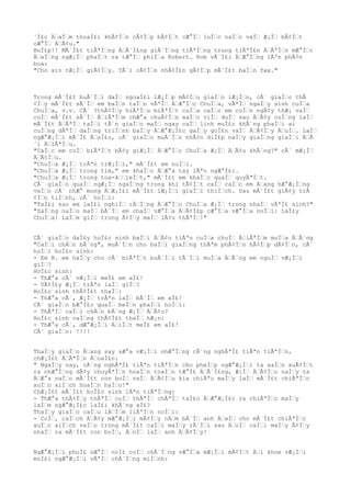 ´Ì£c ÄŠaÌŠm thoaÌ£i khÃ¢ÌŠn cÃ¢ÌŠp bÃ¢ÌŠt cÆ°ÌŠ luÌŠc naÌŠo vaÌŠ Æ¡ÌŠ bÃ¢ÌŠt
cÆ°ÌŠ ÄŠÃ¢u."
BuÌ£p!! MÃ´Ì£t tiÃªÌŠng ÄŠÃ´Ì£ng giÃ´ÌŠng tiÃªÌŠng trung tiÃªÌ£n ÄŠÃªÌŠn mÆ°ÌŠc
ÄŠaÌŠng ngÆ¡ÌŠ phaÌŠt ra tÆ°ÌŠ phiÌŠa Robert. Rob vÃ´Ì£i ÄŠÆ°ÌŠng lÃªn phÃ¢n
bua:
"Cho xin tÆ¡ÌŠ giÃ¢ÌŠy. TÃ´i cÃ¢ÌŠn nhÃ¢Ì£n gÃ¢ÌŠp mÃ´Ì£t baÌŠn fax."
Trong mÃ´Ì£t buÃ´ÌŠi daÌŠ ngoaÌ£i lÆ¡ÌŠp mÃ¢ÌŠu giaÌŠo lÆ¡ÌŠn, cÃ´ giaÌŠo thÃ
¢ÌŠy mÃ´Ì£t sÃ´ÌŠ em baÌŠn taÌŠn vÃªÌŠ ÄŠÆ°ÌŠc ChuÌŠa, vÃªÌŠ ngaÌŠy sinh cuÌŠa
ChuÌŠa, v.v. CÃ´ ?thÃ¢ÌŠy hiÃªÌŠu biÃªÌŠt cuÌŠa caÌŠc em coÌŠn ngÃ¢y thÆ¡ vaÌŠ
coÌŠ mÃ´Ì£t sÃ´ÌŠ ÄŠiÃªÌŠm chÆ°a chuÃ¢ÌŠn xaÌŠc viÌŠ duÌŠ sao ÄŠÃ¢y cuÌŠng laÌŠ
mÃ´Ì£t ÄŠÃªÌŠ taÌŠi tÃ´n giaÌŠo maÌŠ ngay caÌŠ linh muÌ£c khÃ´ng phaÌŠi ai
cuÌŠng dÃªÌŠ daÌŠng triÌŠnh baÌŠy ÄŠÆ°Æ¡Ì£c gaÌŠy goÌ£n vaÌŠ ÄŠÃ¢ÌŠy ÄŠuÌŠ. LaÌŠ
ngÆ°Æ¡ÌŠi mÃ´Ì£ ÄŠaÌ£o, cÃ´ giaÌŠo muÃ´ÌŠn nhÃ¢n diÌ£p naÌŠy giaÌŠng giaÌŠi ÄŠÃ
´i ÄŠiÃªÌŠu.
"CaÌŠc em coÌŠ biÃªÌŠt bÃ¢y giÆ¡ÌŠ ÄŠÆ°ÌŠc ChuÌŠa Æ¡ÌŠ ÄŠÃ¢u khÃ´ng?" cÃ´ mÆ¡ÌŠ
ÄŠÃ¢ÌŠu.
"ChuÌŠa Æ¡ÌŠ trÃªn trÆ¡ÌŠi," mÃ´Ì£t em noÌŠi.
"ChuÌŠa Æ¡ÌŠ trong tim," em khaÌŠc ÄŠÆ°a tay lÃªn ngÆ°Ì£c.
"ChuÌŠa Æ¡ÌŠ trong toa-âŠŠleÌŠt," mÃ´Ì£t em khaÌŠc quaÌŠ quyÃªÌŠt.
CÃ´ giaÌŠo quaÌŠ ngÆ¡ÌŠ ngaÌŠng trong khi tÃ¢ÌŠt caÌŠ caÌŠc em ÄŠang hÆ°Æ¡ÌŠng
vaÌŠo cÃ´ nhÆ° mong ÄŠÆ¡Ì£i mÃ´Ì£t lÆ¡ÌŠi giaÌŠi thiÌŠch. Sau mÃ´Ì£t giÃ¢y trÃ
¢ÌŠn tiÌŠnh, cÃ´ hoÌŠi:
"TaÌ£i sao em laÌ£i nghiÌŠ rÄŠÌŠng ÄŠÆ°ÌŠc ChuÌŠa Æ¡ÌŠ trong nhaÌŠ vÃªÌ£ sinh?"
"SaÌŠng naÌŠo maÌŠ bÃ´ÌŠ em chaÌŠ vÆ°ÌŠa ÄŠÃ¢Ì£p cÆ°ÌŠa vÆ°ÌŠa noÌŠi: LaÌ£y
ChuÌŠa! LaÌŠm giÌŠ trong Ã¢ÌŠy maÌŠ lÃ¢u thÃªÌŠ!"
CÃ´ giaÌŠo daÌ£y hoÌ£c sinh baÌŠi ÄŠÃ¢u tiÃªn cuÌŠa chuÌŠ ÄŠiÃªÌŠm muÌŠa ÄŠÃ´ng
"CaÌŠi chÄŠn bÃ´ng", muÃ´ÌŠn cho baÌŠi giaÌŠng thÃªm phÃ¢ÌŠn hÃ¢ÌŠp dÃ¢ÌŠn, cÃ´
hoÌŠi hoÌ£c sinh:
- Em B. em haÌŠy cho cÃ´ biÃªÌŠt buÃ´ÌŠi tÃ´ÌŠi muÌŠa ÄŠÃ´ng em nguÌŠ vÆ¡ÌŠi
giÌŠ?
HoÌ£c sinh:
- ThÆ°a cÃ´ vÆ¡ÌŠi meÌ£ em aÌ£!
- VÃ¢Ì£y Æ¡ÌŠ trÃªn laÌŠ giÌŠ?
HoÌ£c sinh thÃ¢Ì£t thaÌŠ:
- ThÆ°a cÃ´, Æ¡ÌŠ trÃªn laÌŠ bÃ´ÌŠ em aÌ£!
CÃ´ giaÌŠo bÆ°Ì£c quaÌŠ beÌŠn phaÌŠi hoÌŠi:
- ThÃªÌŠ caÌŠi chÄŠn bÃ´ng Æ¡ÌŠ ÄŠÃ¢u?
HoÌ£c sinh caÌŠng thÃ¢Ì£t thaÌŠ hÆ¡n:
- ThÆ°a cÃ´, dÆ°Æ¡ÌŠi ÄŠiÌŠt meÌ£ em aÌ£!
CÃ´ giaÌŠo: !!!!
ThaÌŠy giaÌŠo ÄŠang say sÆ°a vÆ¡ÌŠi nhÆ°ÌŠng cÃ´ng nghÃªÌ£ tiÃªn tiÃªÌŠn,
chÆ¡Ì£t ÄŠÃªÌŠn ÄŠoaÌ£n:
" NgaÌŠy nay, cÃ´ng nghÃªÌ£ tiÃªn tiÃªÌŠn cho pheÌŠp ngÆ°Æ¡ÌŠi ta saÌŠn xuÃ¢ÌŠt
ra nhÆ°ÌŠng dÃ¢y chuyÃªÌŠn hoaÌŠn toaÌŠn tÆ°Ì£ ÄŠÃ´Ì£ng, Æ¡ÌŠ ÄŠÃ¢ÌŠu naÌŠy ta
ÄŠÆ°a vaÌŠo mÃ´Ì£t con boÌŠ vaÌŠ ÄŠÃ¢ÌŠu kia chiÃªc maÌŠy laÌŠ mÃ´Ì£t chiÃªÌŠc
xuÌŠc xiÌŠch hoaÌŠn haÌŠo!"
ChÆ¡Ì£t mÃ´Ì£t hoÌ£c sinh lÃªn tiÃªÌŠng:
- ThÆ°a thÃ¢ÌŠy thÃªÌŠ coÌŠ thÃªÌŠ chÃªÌŠ taÌ£o ÄŠÆ°Æ¡Ì£c ra chiÃªÌŠc maÌŠy
laÌŠm ngÆ°Æ¡Ì£c laÌ£i khÃ´ng aÌ£?
ThaÌŠy giaÌŠo caÌŠu lÄŠÌŠm liÃªÌŠn noÌŠi:
- CoÌŠ, caÌŠch ÄŠÃ¢y mÆ°Æ¡ÌŠi mÃ¢ÌŠy nÄŠm bÃ´ÌŠ anh ÄŠaÌŠ cho mÃ´Ì£t chiÃªÌŠc
xuÌŠc xiÌŠch vaÌŠo trong mÃ´Ì£t caÌŠi maÌŠy rÃ´ÌŠi sau ÄŠoÌŠ caÌŠi maÌŠy Ã¢ÌŠy
nhaÌŠ ra mÃ´Ì£t con boÌŠ, ÄŠoÌŠ laÌŠ anh ÄŠÃ¢ÌŠy!
NgÆ°Æ¡ÌŠi phuÌ£ nÆ°ÌŠ noÌ£ coÌŠ chÃ´ÌŠng vÆ°ÌŠa mÆ¡ÌŠi mÃ¢ÌŠt ÄŠi khoe vÆ¡ÌŠi
moÌ£i ngÆ°Æ¡ÌŠi vÃªÌŠ chÃ´ÌŠng miÌŠnh:
 