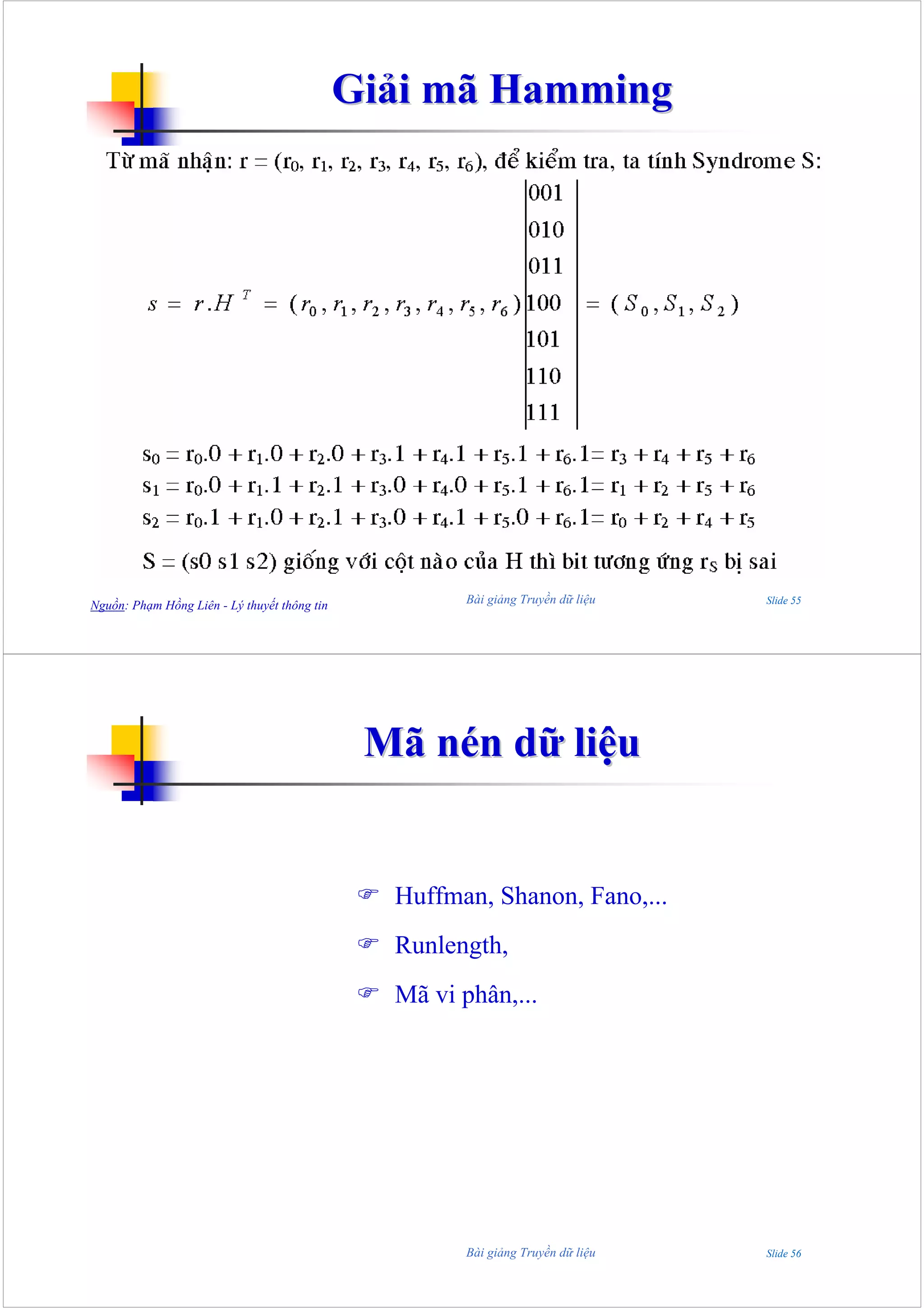 Giải mã Hamming




Nguồn: Phạm Hồng Liên - Lý thuyết thông tin           Bài giảng Truyền dữ liệu   Slide 55




                                               Mã nén dữ liệu


                                                Huffman, Shanon, Fano,...
                                                Runlength,
                                                Mã vi phân,...




                                                      Bài giảng Truyền dữ liệu   Slide 56
 